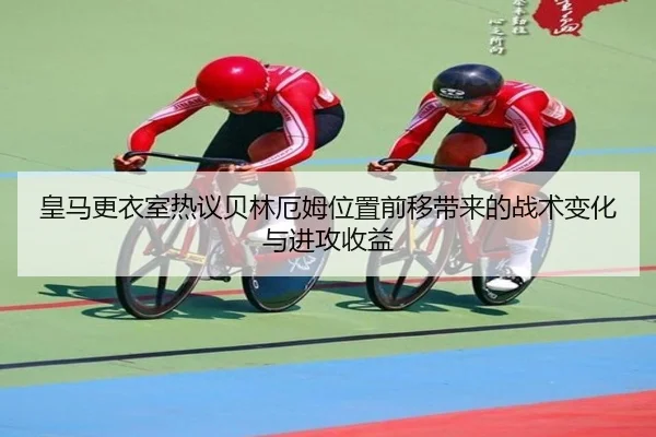 皇马更衣室热议贝林厄姆位置前移带来的战术变化与进攻收益