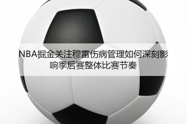 NBA掘金关注穆雷伤病管理如何深刻影响季后赛整体比赛节奏