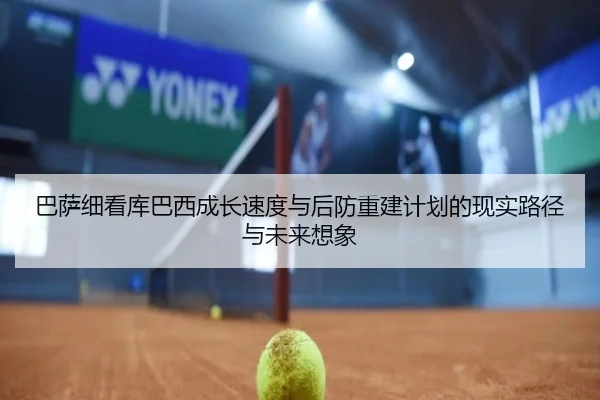 巴萨细看库巴西成长速度与后防重建计划的现实路径与未来想象
