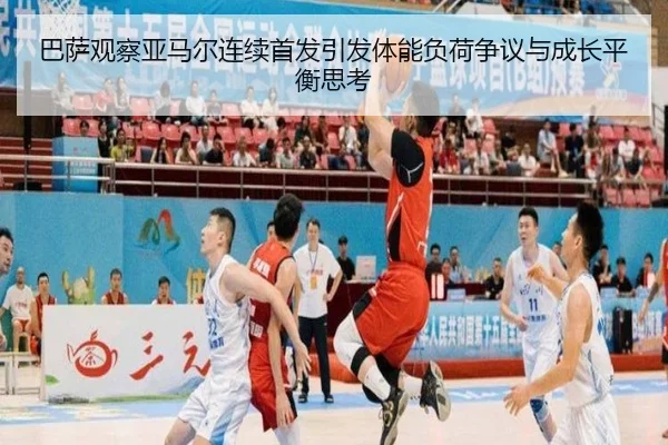 巴萨观察亚马尔连续首发引发体能负荷争议与成长平衡思考