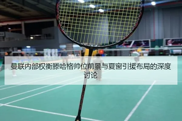 曼联内部权衡滕哈格帅位前景与夏窗引援布局的深度讨论