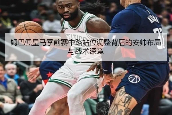 姆巴佩皇马季前赛中路站位调整背后的安帅布局与战术深意