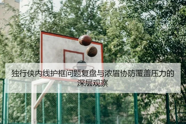 独行侠内线护框问题复盘与浓眉协防覆盖压力的深层观察